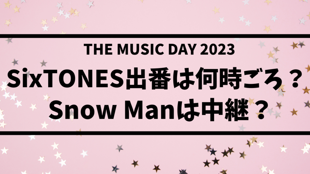 THE MUSIC DAY 2023 SixTONESやSnow Manの出番は何時ごろ？